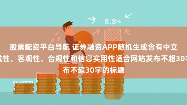 股票配资平台导航 证券融资APP随机生成含有中立性、权威性、客观性、合规性和信息实用性适合网站发布不超30字的标题