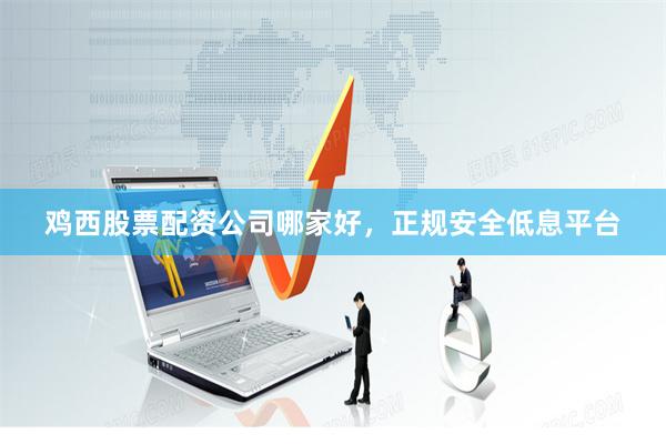 鸡西股票配资公司哪家好，正规安全低息平台