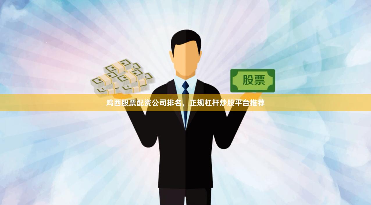 鸡西股票配资公司排名，正规杠杆炒股平台推荐