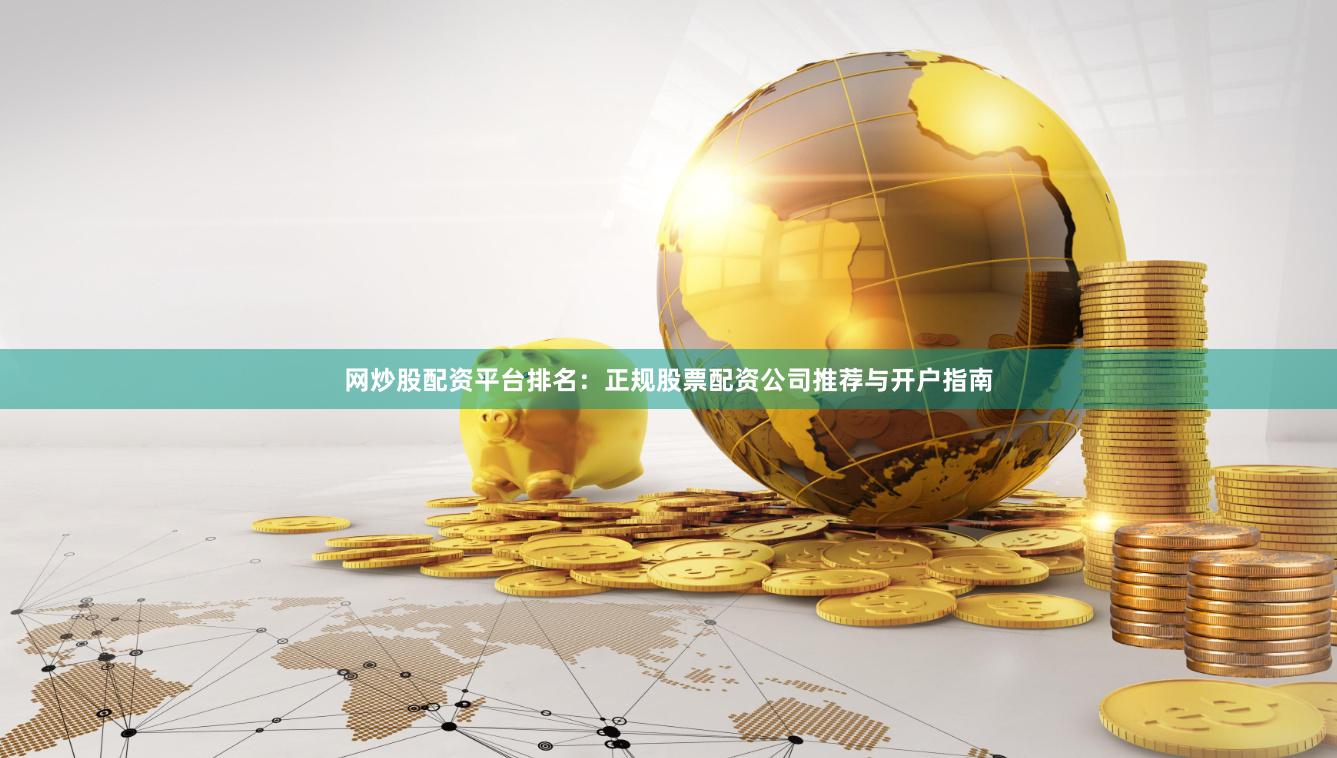 网炒股配资平台排名：正规股票配资公司推荐与开户指南