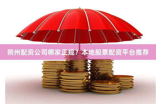朔州配资公司哪家正规？本地股票配资平台推荐
