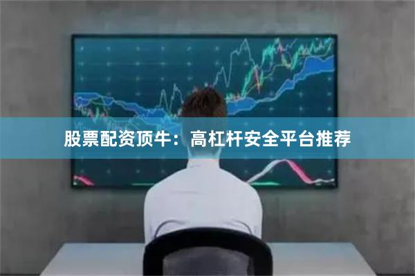 股票配资顶牛：高杠杆安全平台推荐