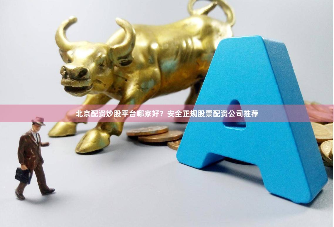北京配资炒股平台哪家好？安全正规股票配资公司推荐