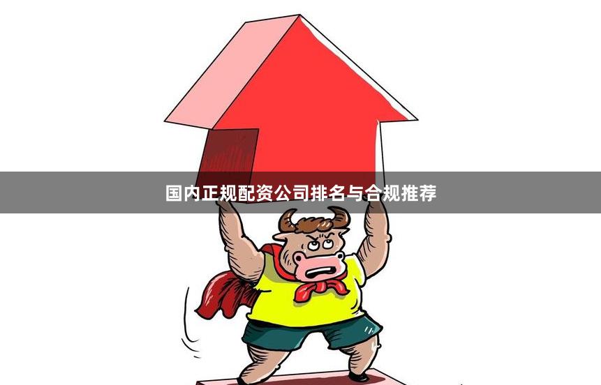 国内正规配资公司排名与合规推荐
