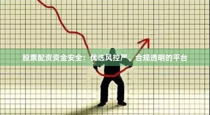 股票配资资金安全：优选风控严、合规透明的平台