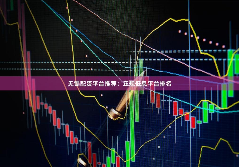 无锡配资平台推荐：正规低息平台排名